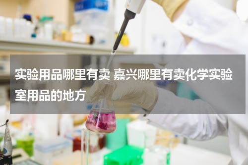 实验用品哪里有卖 嘉兴哪里有卖化学实验室用品的地方