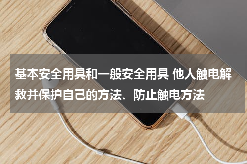 基本安全用具和一般安全用具 他人触电解救并保护自己的方法、防止触电方法