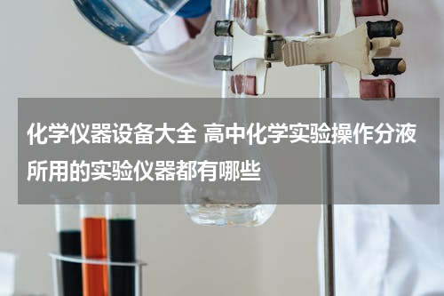 化学仪器设备大全 高中化学实验操作分液所用的实验仪器都有哪些