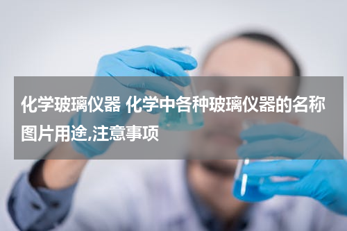 化学玻璃仪器 化学中各种玻璃仪器的名称图片用途,注意事项