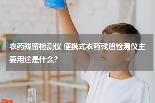农药残留检测仪 便携式农药残留检测仪主要用途是什么？
