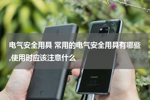 电气安全用具 常用的电气安全用具有哪些,使用时应该注意什么