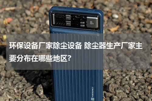 环保设备厂家除尘设备 除尘器生产厂家主要分布在哪些地区?