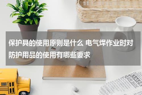 保护具的使用原则是什么 电气焊作业时对防护用品的使用有哪些要求