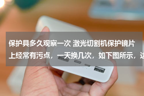 保护具多久观察一次 激光切割机保护镜片上经常有污点，一天换几次，如下图所示，这是什么原因造成的？