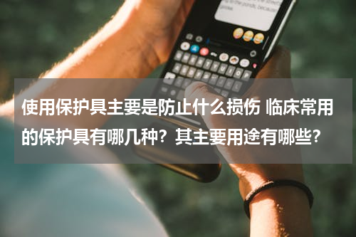 使用保护具主要是防止什么损伤 临床常用的保护具有哪几种？其主要用途有哪些？