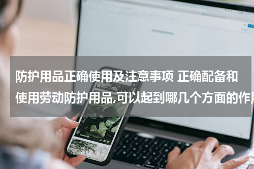 防护用品正确使用及注意事项 正确配备和使用劳动防护用品,可以起到哪几个方面的作用