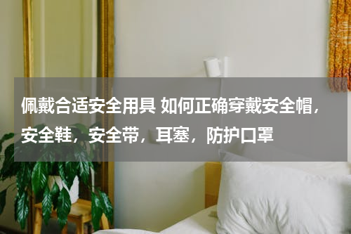 佩戴合适安全用具 如何正确穿戴安全帽，安全鞋，安全带，耳塞，防护口罩