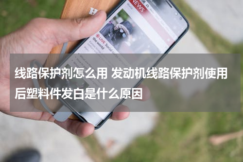 线路保护剂怎么用 发动机线路保护剂使用后塑料件发白是什么原因