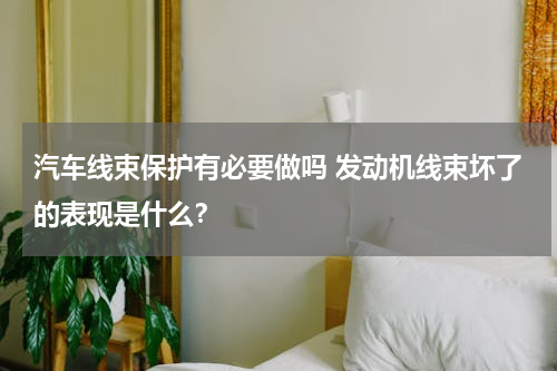 汽车线束保护有必要做吗 发动机线束坏了的表现是什么？