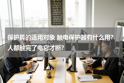 保护具的适用对象 触电保护器有什么用?人都触完了电它才断?