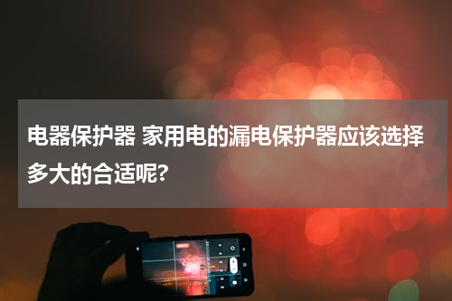 电器保护器 家用电的漏电保护器应该选择多大的合适呢?