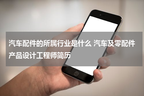 汽车配件的所属行业是什么 汽车及零配件产品设计工程师简历