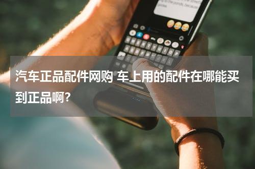 汽车正品配件网购 车上用的配件在哪能买到正品啊？