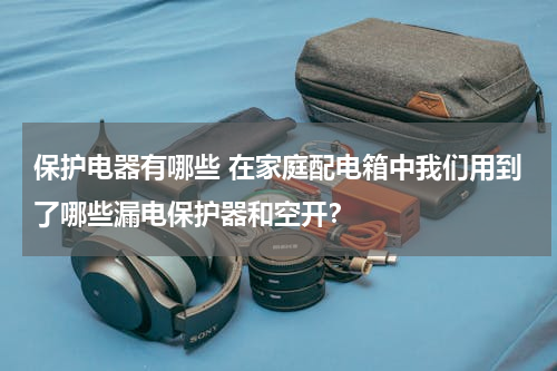 保护电器有哪些 在家庭配电箱中我们用到了哪些漏电保护器和空开？