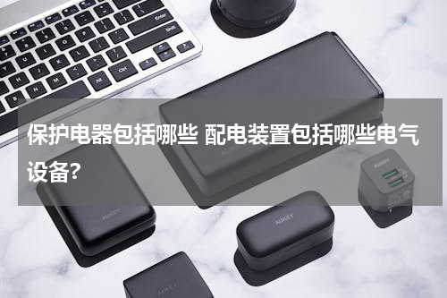 保护电器包括哪些 配电装置包括哪些电气设备?