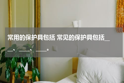 常用的保护具包括 常见的保护具包括____、____、____。