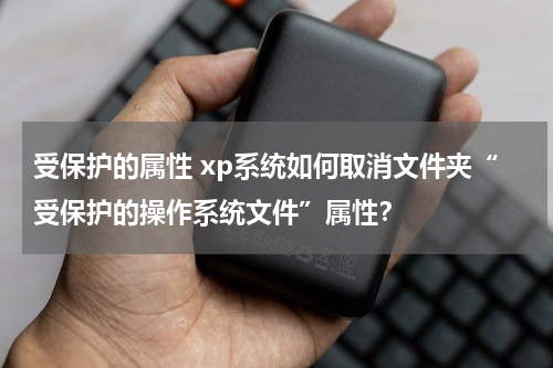 受保护的属性 xp系统如何取消文件夹“受保护的操作系统文件”属性？