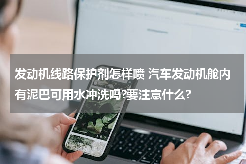发动机线路保护剂怎样喷 汽车发动机舱内有泥巴可用水冲洗吗?要注意什么?