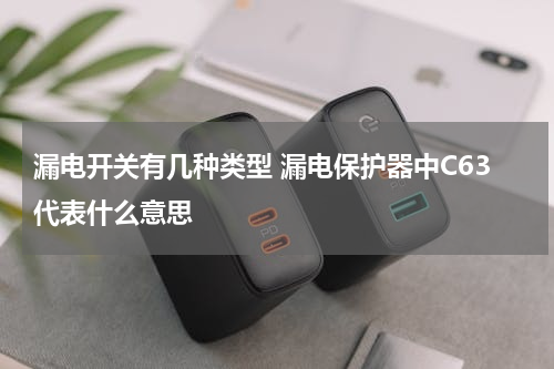 漏电开关有几种类型 漏电保护器中C63代表什么意思