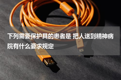 下列需要保护具的患者是 把人送到精神病院有什么要求规定