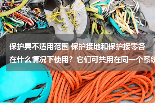 保护具不适用范围 保护接地和保护接零各在什么情况下使用？它们可共用在同一个系统中吗？