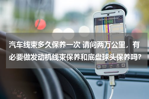 汽车线束多久保养一次 请问两万公里，有必要做发动机线束保养和底盘球头保养吗？