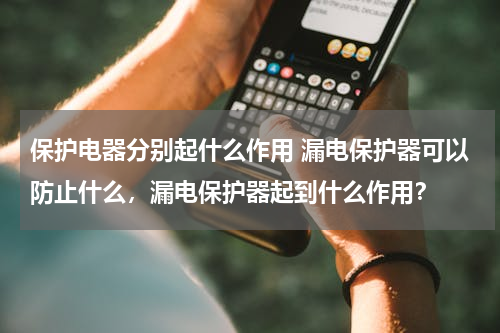 保护电器分别起什么作用 漏电保护器可以防止什么，漏电保护器起到什么作用？
