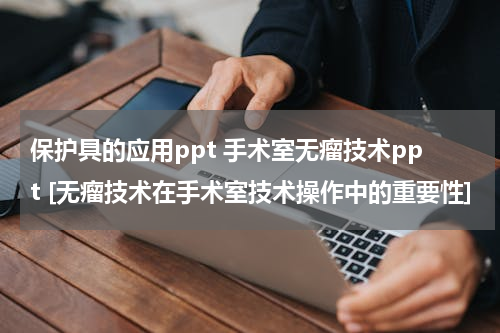 保护具的应用ppt 手术室无瘤技术ppt [无瘤技术在手术室技术操作中的重要性]
