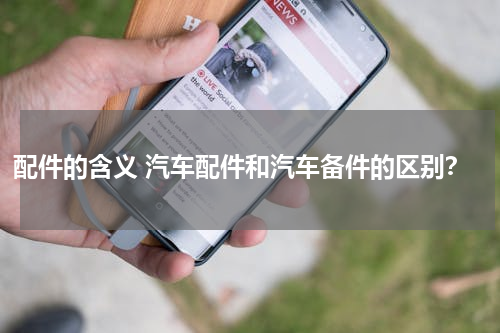 配件的含义 汽车配件和汽车备件的区别？