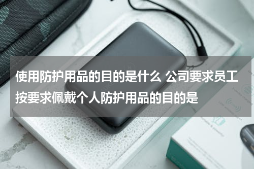 使用防护用品的目的是什么 公司要求员工按要求佩戴个人防护用品的目的是
