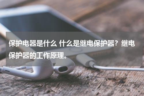 保护电器是什么 什么是继电保护器？继电保护器的工作原理。