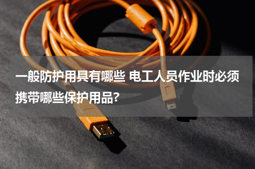 一般防护用具有哪些 电工人员作业时必须携带哪些保护用品?