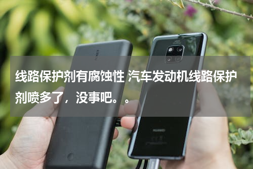 线路保护剂有腐蚀性 汽车发动机线路保护剂喷多了，没事吧。。