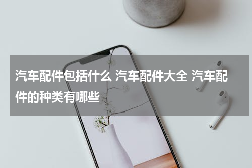 汽车配件包括什么 汽车配件大全 汽车配件的种类有哪些