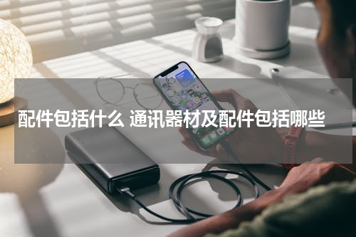 配件包括什么 通讯器材及配件包括哪些