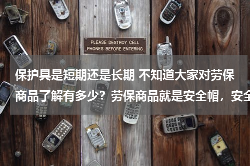 保护具是短期还是长期 不知道大家对劳保商品了解有多少？劳保商品就是安全帽，安全鞋嘛？
