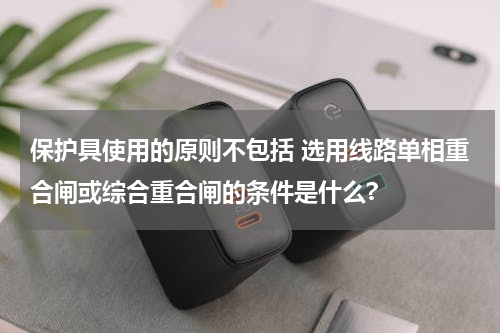 保护具使用的原则不包括 选用线路单相重合闸或综合重合闸的条件是什么?