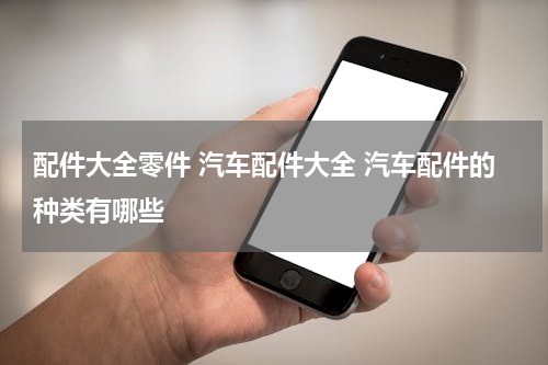 配件大全零件 汽车配件大全 汽车配件的种类有哪些
