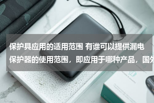保护具应用的适用范围 有谁可以提供漏电保护器的使用范围，即应用于哪种产品，国外有哪些大型的空调公司会使用？