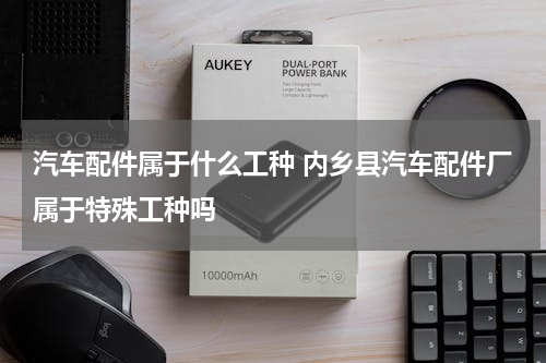 汽车配件属于什么工种 内乡县汽车配件厂属于特殊工种吗