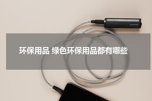 环保用品 绿色环保用品都有哪些