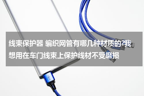线束保护器 编织网管有哪几种材质的?我想用在车门线束上保护线材不受磨损