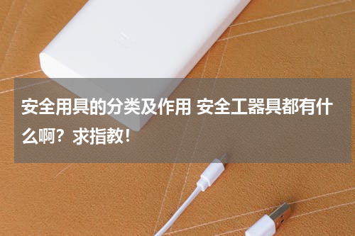 安全用具的分类及作用 安全工器具都有什么啊？求指教！