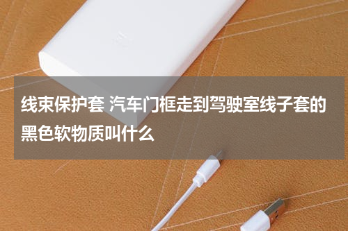 线束保护套 汽车门框走到驾驶室线子套的黑色软物质叫什么