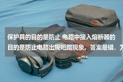 保护具的目的是防止 电路中接入熔断器的目的是防止电路出现短路现象。答案是错，为什么？它不是短路保护器吗？