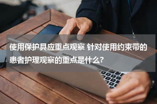 使用保护具应重点观察 针对使用约束带的患者护理观察的重点是什么?