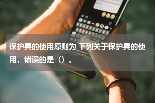 保护具的使用原则为 下列关于保护具的使用，错误的是（）。