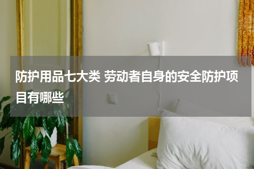 防护用品七大类 劳动者自身的安全防护项目有哪些