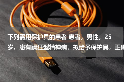 下列需用保护具的患者 患者，男性，25岁。患有躁狂型精神病，拟给予保护具，正确的是